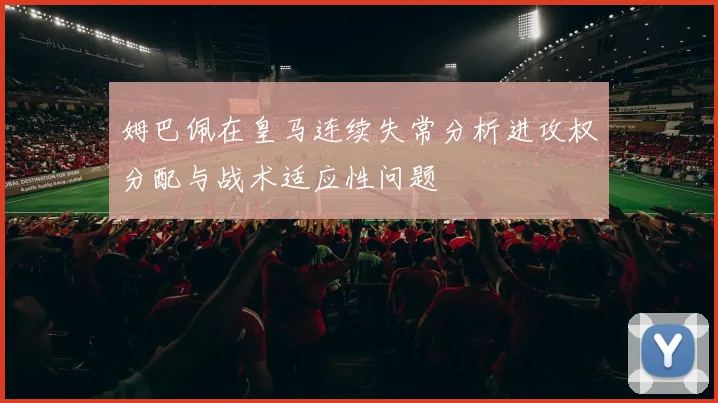姆巴佩在皇马连续失常分析进攻权分配与战术适应性问题